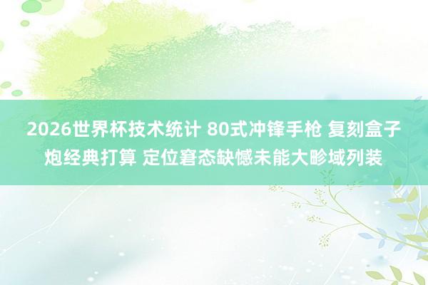 2026世界杯技术统计 80式冲锋手枪 复刻盒子炮经典打算 定位窘态缺憾未能大畛域列装