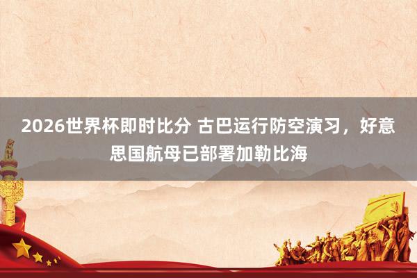 2026世界杯即时比分 古巴运行防空演习，好意思国航母已部署加勒比海