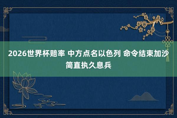 2026世界杯赔率 中方点名以色列 命令结束加沙简直执久息兵