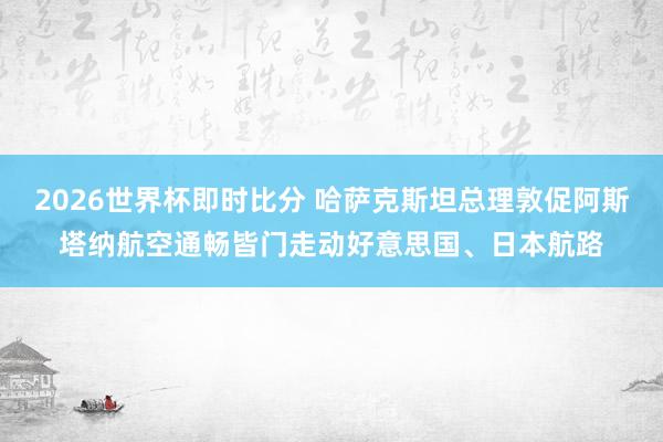 2026世界杯即时比分 哈萨克斯坦总理敦促阿斯塔纳航空通畅皆门走动好意思国、日本航路