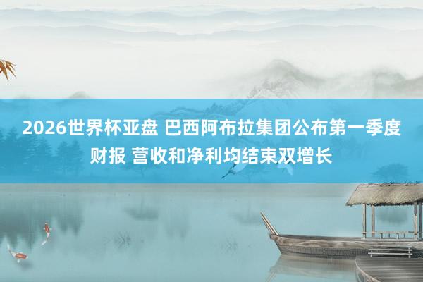 2026世界杯亚盘 巴西阿布拉集团公布第一季度财报 营收和净利均结束双增长
