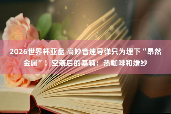 2026世界杯亚盘 高妙音速导弹只为埋下“昂然金属”！空袭后的基辅：热咖啡和婚纱
