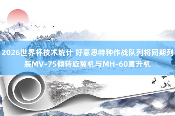 2026世界杯技术统计 好意思特种作战队列将同期列装MV-75倾转旋翼机与MH-60直升机