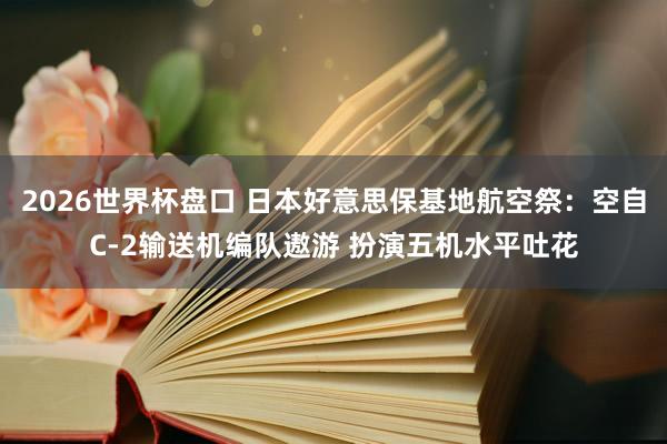2026世界杯盘口 日本好意思保基地航空祭：空自C-2输送机编队遨游 扮演五机水平吐花