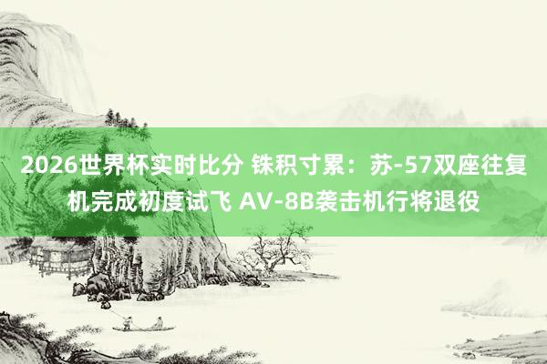 2026世界杯实时比分 铢积寸累：苏-57双座往复机完成初度试飞 AV-8B袭击机行将退役