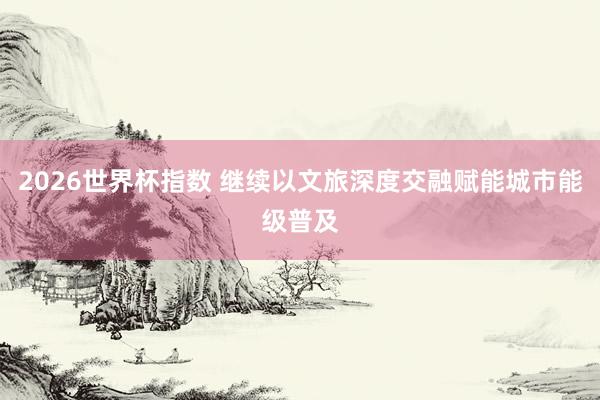 2026世界杯指数 继续以文旅深度交融赋能城市能级普及