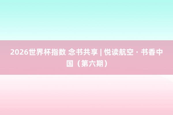 2026世界杯指数 念书共享 | 悦读航空 · 书香中国（第六期）