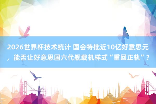 2026世界杯技术统计 国会特批近10亿好意思元，能否让好意思国六代舰载机样式“重回正轨”？