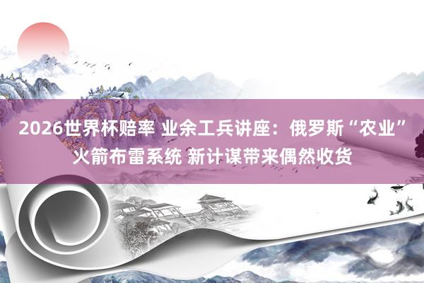 2026世界杯赔率 业余工兵讲座：俄罗斯“农业”火箭布雷系统 新计谋带来偶然收货