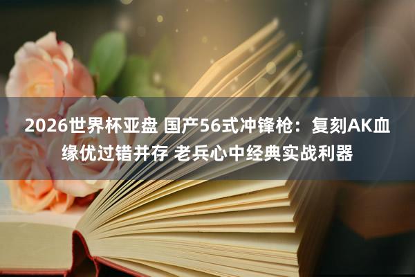 2026世界杯亚盘 国产56式冲锋枪：复刻AK血缘优过错并存 老兵心中经典实战利器