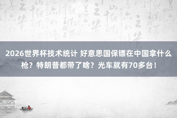 2026世界杯技术统计 好意思国保镖在中国拿什么枪？特朗普都带了啥？光车就有70多台！