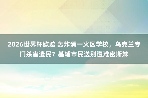 2026世界杯欧赔 轰炸消一火区学校，乌克兰专门杀害遗民？基辅市民送别遭难密斯妹