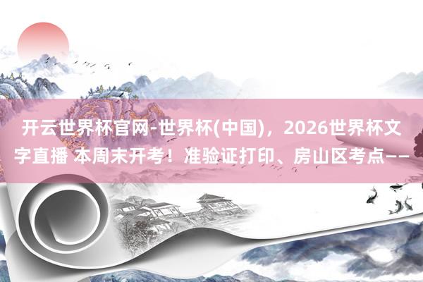 开云世界杯官网-世界杯(中国)，2026世界杯文字直播 本周末开考！准验证打印、房山区考点——