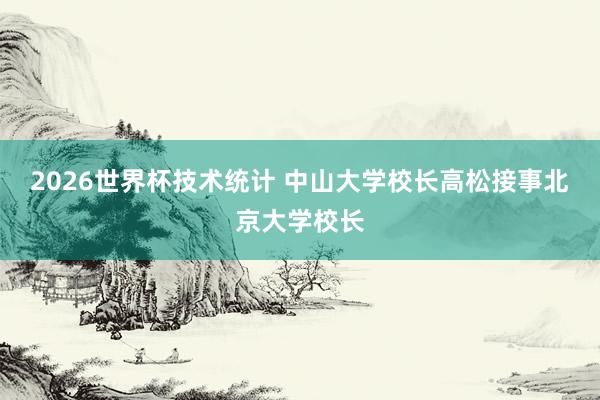 2026世界杯技术统计 中山大学校长高松接事北京大学校长