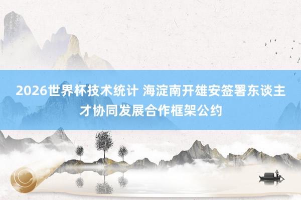 2026世界杯技术统计 海淀南开雄安签署东谈主才协同发展合作框架公约