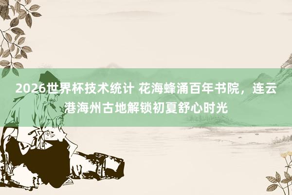 2026世界杯技术统计 花海蜂涌百年书院，连云港海州古地解锁初夏舒心时光