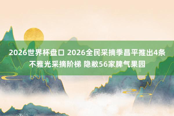 2026世界杯盘口 2026全民采摘季昌平推出4条不雅光采摘阶梯 隐敝56家脾气果园