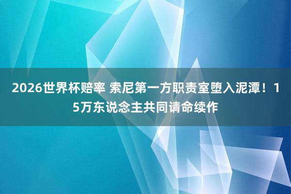 2026世界杯赔率 索尼第一方职责室堕入泥潭！15万东说念主共同请命续作