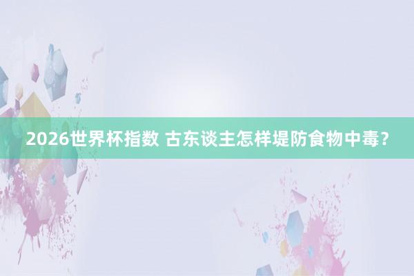 2026世界杯指数 古东谈主怎样堤防食物中毒？