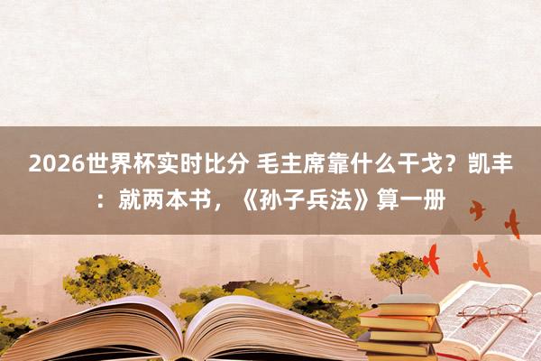 2026世界杯实时比分 毛主席靠什么干戈？凯丰：就两本书，《孙子兵法》算一册