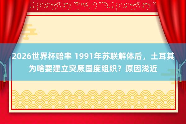 2026世界杯赔率 1991年苏联解体后，土耳其为啥要建立突厥国度组织？原因浅近