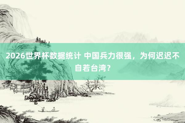 2026世界杯数据统计 中国兵力很强，为何迟迟不自若台湾？