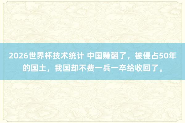 2026世界杯技术统计 中国赚翻了，被侵占50年的国土，我国却不费一兵一卒给收回了。