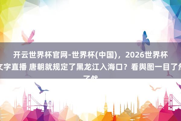 开云世界杯官网-世界杯(中国)，2026世界杯文字直播 唐朝就规定了黑龙江入海口？看舆图一目了然