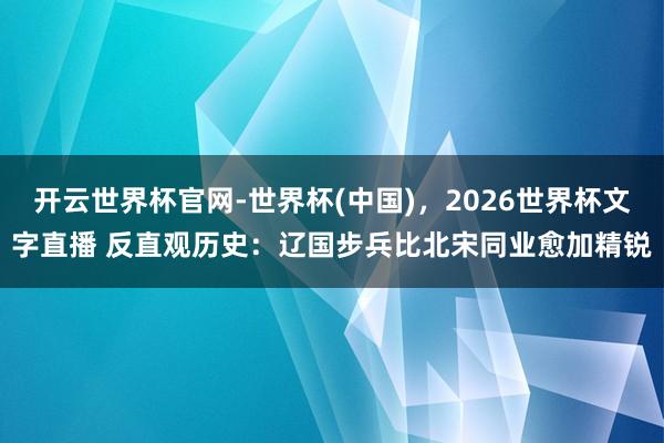 开云世界杯官网-世界杯(中国)，2026世界杯文字直播 反直观历史：辽国步兵比北宋同业愈加精锐