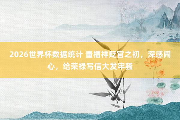 2026世界杯数据统计 董福祥贬官之初，深感闹心，给荣禄写信大发牢骚