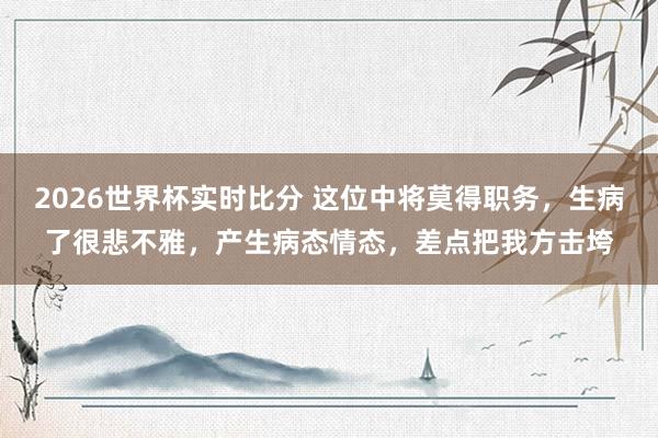 2026世界杯实时比分 这位中将莫得职务，生病了很悲不雅，产生病态情态，差点把我方击垮