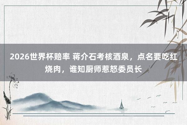 2026世界杯赔率 蒋介石考核酒泉，点名要吃红烧肉，谁知厨师惹怒委员长