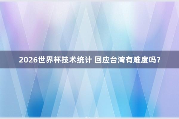 2026世界杯技术统计 回应台湾有难度吗？
