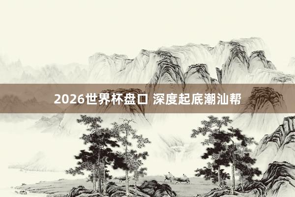 2026世界杯盘口 深度起底潮汕帮