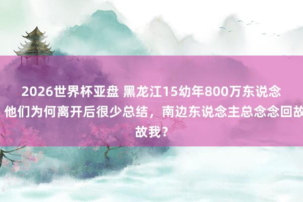 2026世界杯亚盘 黑龙江15幼年800万东说念主，他们为何离开后很少总结，南边东说念主总念念回故我？