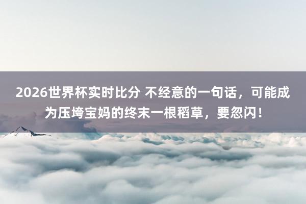 2026世界杯实时比分 不经意的一句话，可能成为压垮宝妈的终末一根稻草，要忽闪！