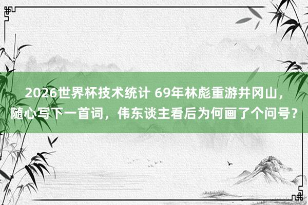2026世界杯技术统计 69年林彪重游井冈山，随心写下一首词，伟东谈主看后为何画了个问号？