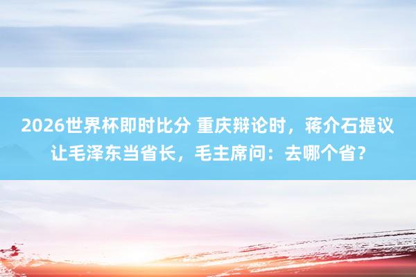 2026世界杯即时比分 重庆辩论时，蒋介石提议让毛泽东当省长，毛主席问：去哪个省？