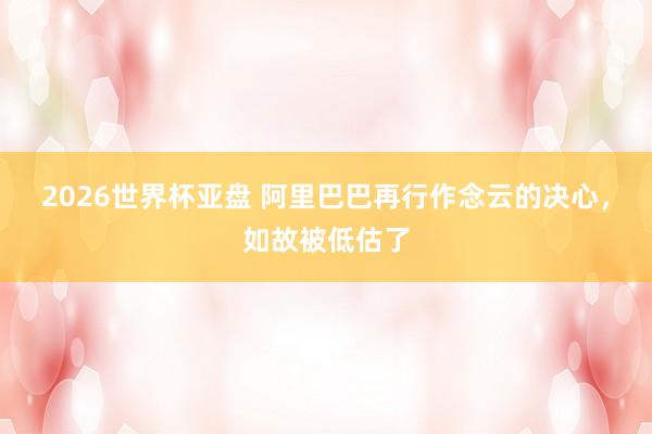 2026世界杯亚盘 阿里巴巴再行作念云的决心，如故被低估了