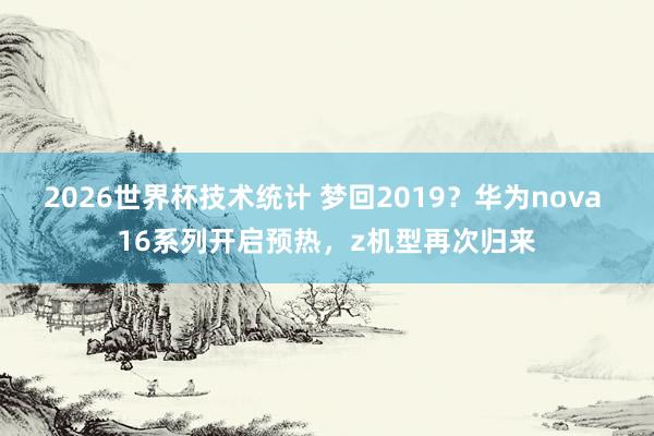 2026世界杯技术统计 梦回2019？华为nova 16系列开启预热，z机型再次归来