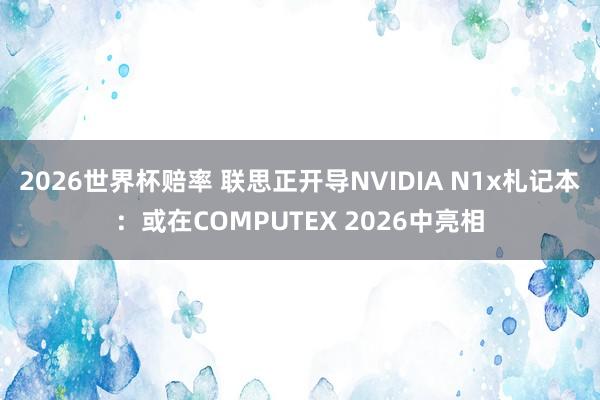 2026世界杯赔率 联思正开导NVIDIA N1x札记本：或在COMPUTEX 2026中亮相