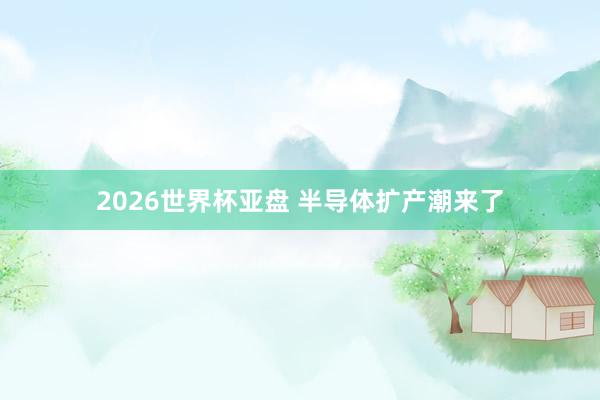 2026世界杯亚盘 半导体扩产潮来了