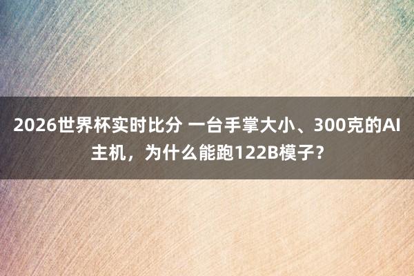 2026世界杯实时比分 一台手掌大小、300克的AI主机，为什么能跑122B模子？