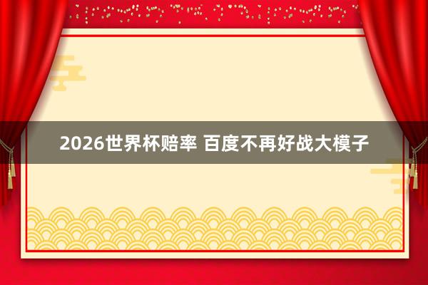 2026世界杯赔率 百度不再好战大模子