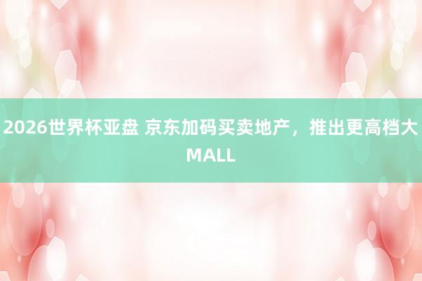 2026世界杯亚盘 京东加码买卖地产，推出更高档大MALL