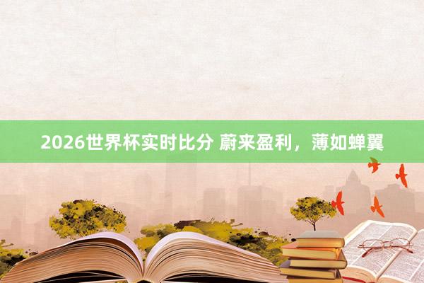 2026世界杯实时比分 蔚来盈利，薄如蝉翼