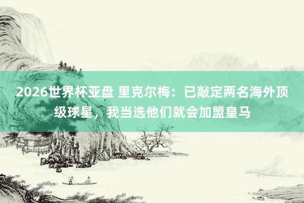 2026世界杯亚盘 里克尔梅：已敲定两名海外顶级球星，我当选他们就会加盟皇马