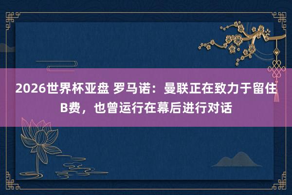 2026世界杯亚盘 罗马诺：曼联正在致力于留住B费，也曾运行在幕后进行对话