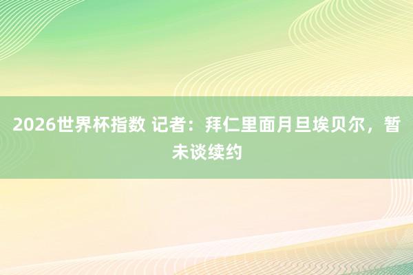 2026世界杯指数 记者：拜仁里面月旦埃贝尔，暂未谈续约