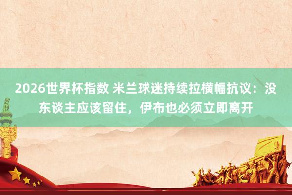 2026世界杯指数 米兰球迷持续拉横幅抗议：没东谈主应该留住，伊布也必须立即离开